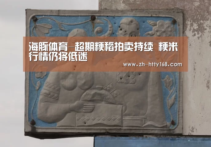 海豚体育-超期粳稻拍卖持续 粳米行情仍将低迷(图2) 海豚体育