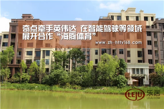 奇点牵手英伟达 在智能驾驶等领域展开合作“海豚体育”(图2) 海豚体育